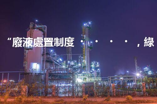 “廢液處置制度，綠色環(huán)保的守護(hù)者之光”